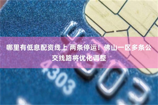 哪里有低息配资线上 两条停运!佛山一区多条公交线路将优化调整