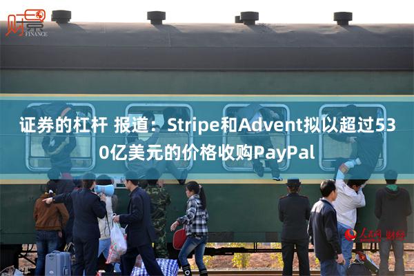 证券的杠杆 报道：Stripe和Advent拟以超过530亿美元的价格收购PayPal