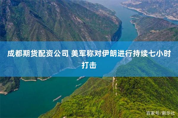 成都期货配资公司 美军称对伊朗进行持续七小时打击
