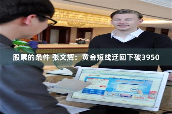 股票的条件 张文辉：黄金短线迂回下破3950