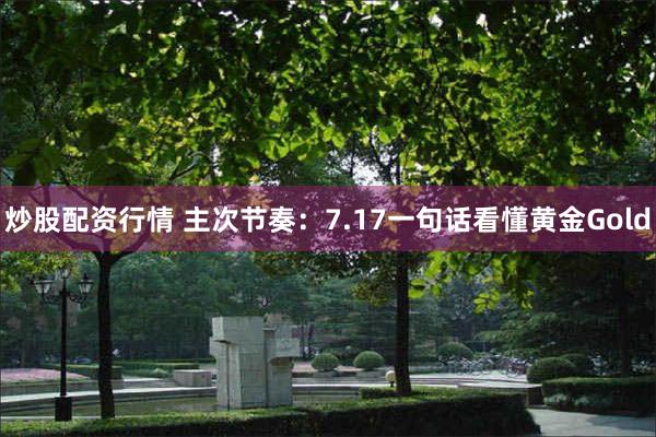 炒股配资行情 主次节奏：7.17一句话看懂黄金Gold