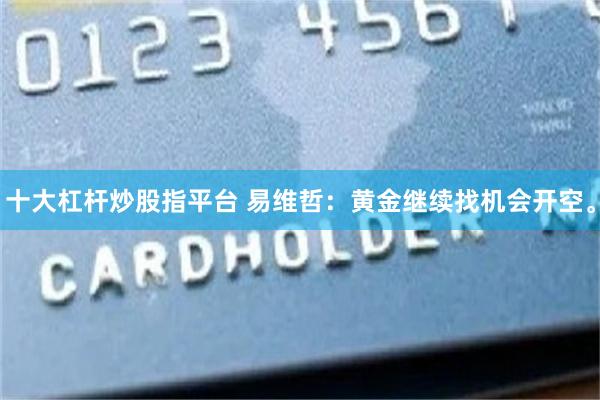 十大杠杆炒股指平台 易维哲：黄金继续找机会开空。