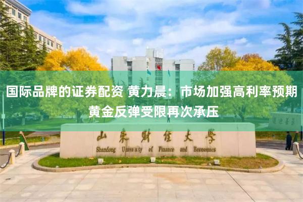 国际品牌的证券配资 黄力晨：市场加强高利率预期 黄金反弹受限再次承压