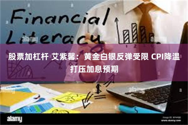 股票加杠杆 艾紫馨：黄金白银反弹受限 CPI降温打压加息预期
