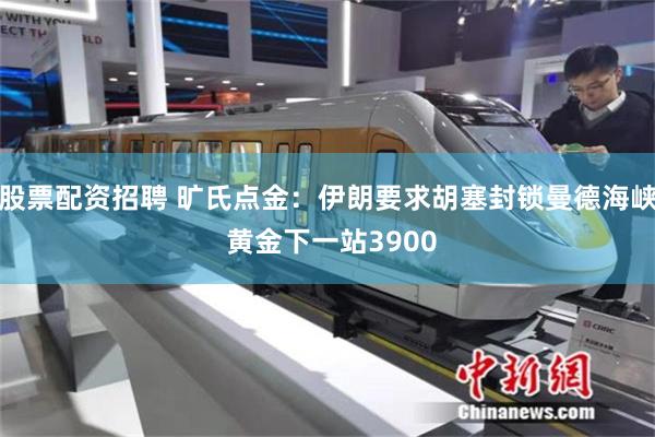 股票配资招聘 旷氏点金：伊朗要求胡塞封锁曼德海峡 黄金下一站3900