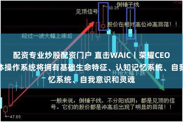 配资专业炒股配资门户 直击WAIC丨荣耀CEO李健：智能体操作系统将拥有基础生命特征、认知记忆系统、自我意识和灵魂
