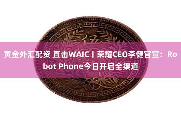 黄金外汇配资 直击WAIC丨荣耀CEO李健官宣：Robot Phone今日开启全渠道