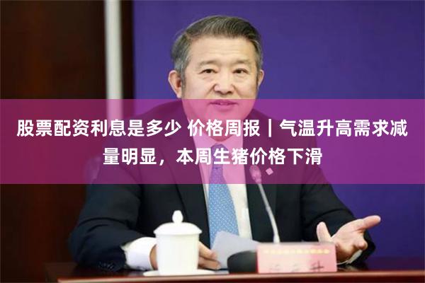 股票配资利息是多少 价格周报｜气温升高需求减量明显，本周生猪价格下滑