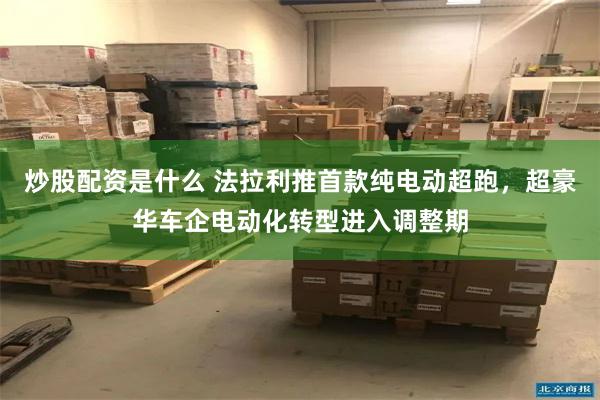 炒股配资是什么 法拉利推首款纯电动超跑，超豪华车企电动化转型进入调整期