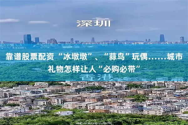 靠谱股票配资 “冰墩墩”、“蒜鸟”玩偶……城市礼物怎样让人“必购必带”