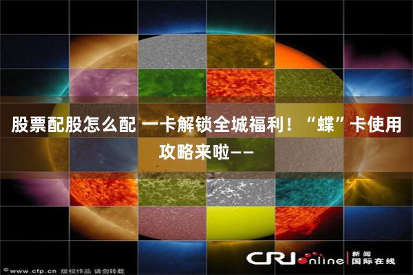 股票配股怎么配 一卡解锁全城福利！“蝶”卡使用攻略来啦——