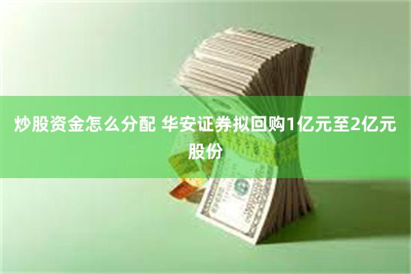 炒股资金怎么分配 华安证券拟回购1亿元至2亿元股份