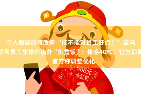 个人股票如何质押 “能不能对员工好点！” 盒马被曝三伏天员工集体在店外“扒盒饭”：体感40℃，官方称调整优化