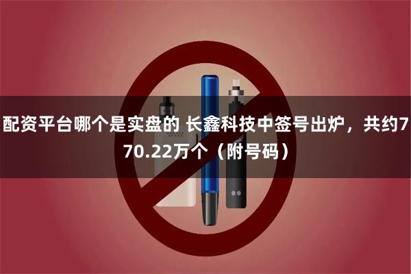 配资平台哪个是实盘的 长鑫科技中签号出炉，共约770.22万个（附号码）