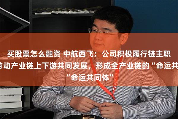 买股票怎么融资 中航西飞：公司积极履行链主职责，带动产业链上下游共同发展，形成全产业链的“命运共同体”