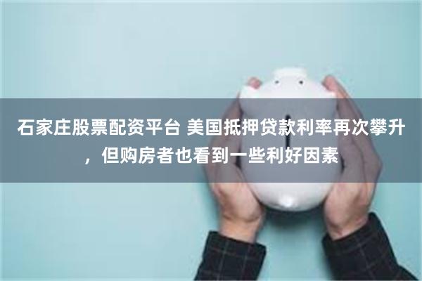 石家庄股票配资平台 美国抵押贷款利率再次攀升，但购房者也看到一些利好因素