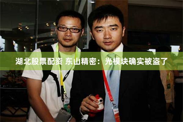 湖北股票配资 东山精密：光模块确实被盗了