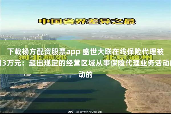 下载杨方配资股票app 盛世大联在线保险代理被罚3万元：超出规定的经营区域从事保险代理业务活动的