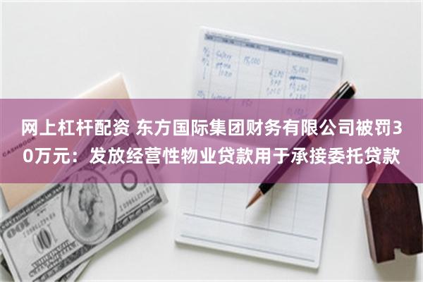 网上杠杆配资 东方国际集团财务有限公司被罚30万元：发放经营性物业贷款用于承接委托贷款
