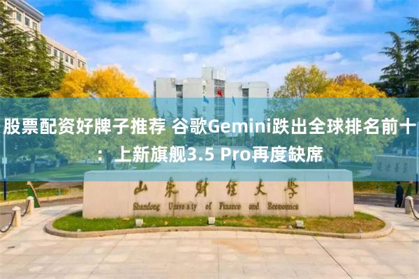 股票配资好牌子推荐 谷歌Gemini跌出全球排名前十：上新旗舰3.5 Pro再度缺席
