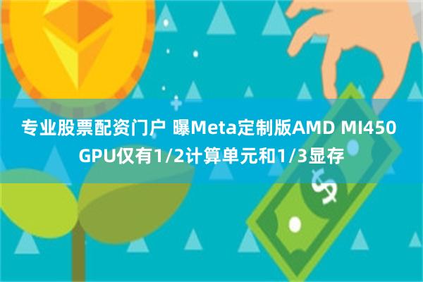 专业股票配资门户 曝Meta定制版AMD MI450 GPU仅有1/2计算单元和1/3显存