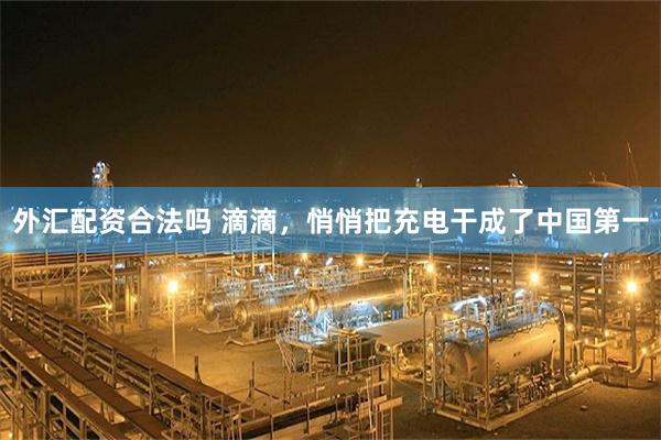 外汇配资合法吗 滴滴，悄悄把充电干成了中国第一