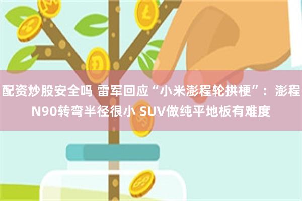 配资炒股安全吗 雷军回应“小米澎程轮拱梗”：澎程N90转弯半径很小 SUV做纯平地板有难度