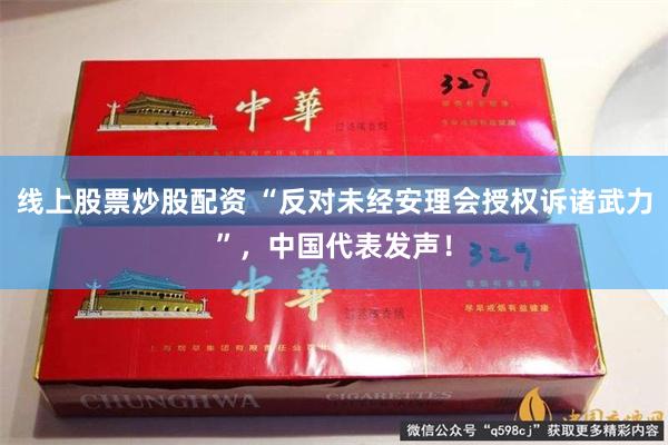 线上股票炒股配资 “反对未经安理会授权诉诸武力”,中国代表发声!