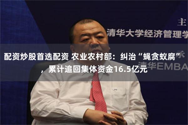 配资炒股首选配资 农业农村部：纠治“蝇贪蚁腐” ，累计追回集体资金16.5亿元