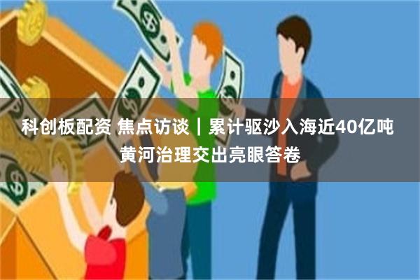 科创板配资 焦点访谈｜累计驱沙入海近40亿吨 黄河治理交出亮眼答卷