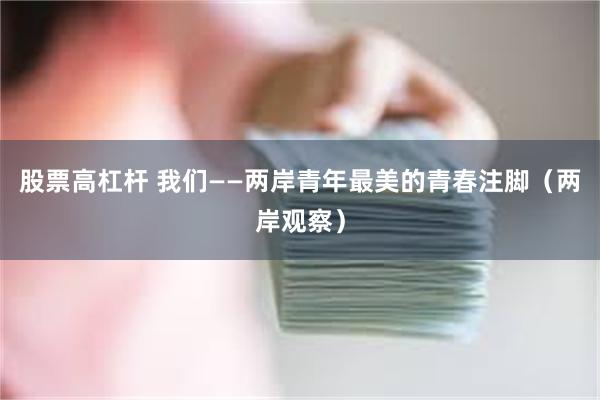 股票高杠杆 我们——两岸青年最美的青春注脚（两岸观察）