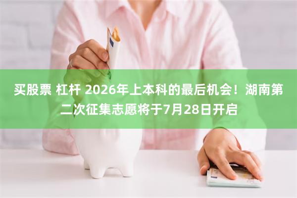 买股票 杠杆 2026年上本科的最后机会!湖南第二次征集志愿将于7月28日开启