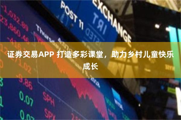 证券交易APP 打造多彩课堂，助力乡村儿童快乐成长