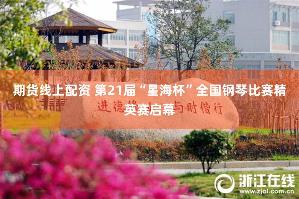 期货线上配资 第21届“星海杯”全国钢琴比赛精英赛启幕