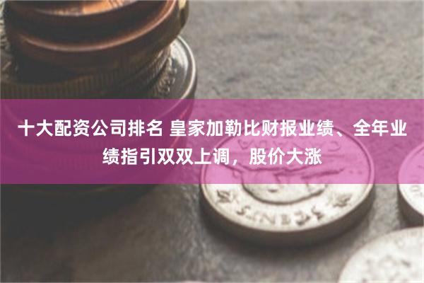 十大配资公司排名 皇家加勒比财报业绩、全年业绩指引双双上调，股价大涨