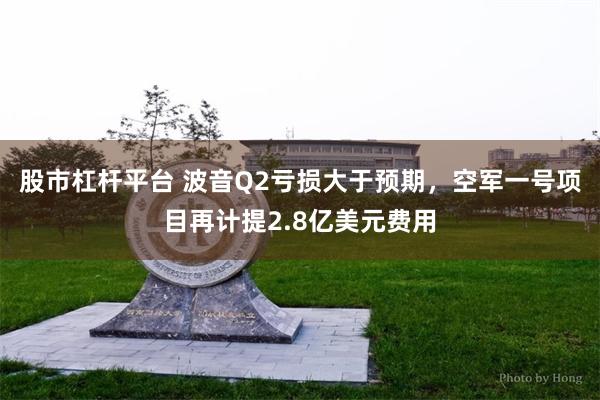 股市杠杆平台 波音Q2亏损大于预期，空军一号项目再计提2.8亿美元费用