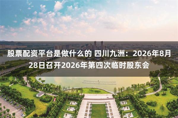 股票配资平台是做什么的 四川九洲：2026年8月28日召开2026年第四次临时股东会