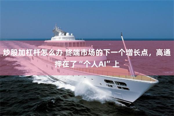 炒股加杠杆怎么办 终端市场的下一个增长点，高通押在了“个人AI”上