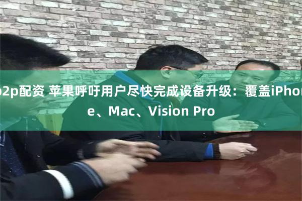 p2p配资 苹果呼吁用户尽快完成设备升级:覆盖iPhone、Mac、Vision Pro