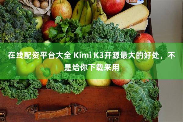 在线配资平台大全 Kimi K3开源最大的好处,不是给你下载来用