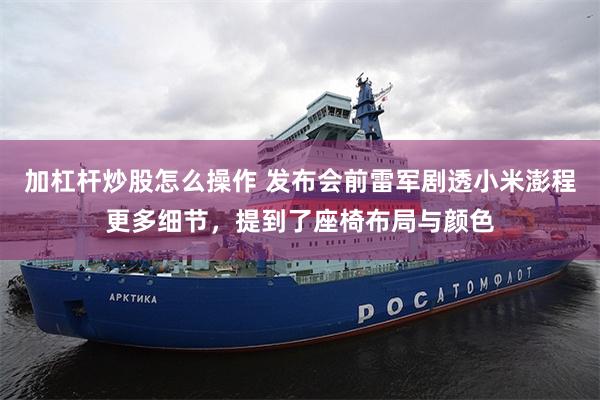 加杠杆炒股怎么操作 发布会前雷军剧透小米澎程更多细节，提到了座椅布局与颜色
