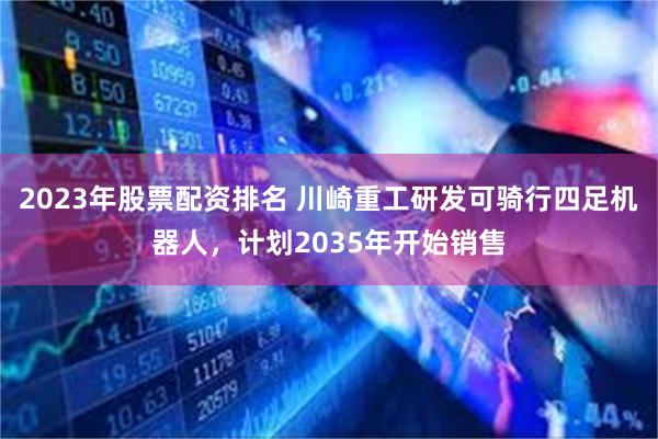 2023年股票配资排名 川崎重工研发可骑行四足机器人，计划2035年开始销售