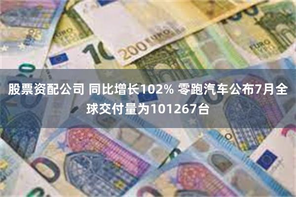 股票资配公司 同比增长102% 零跑汽车公布7月全球交付量为101267台