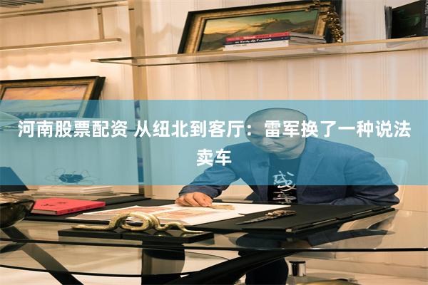 河南股票配资 从纽北到客厅：雷军换了一种说法卖车