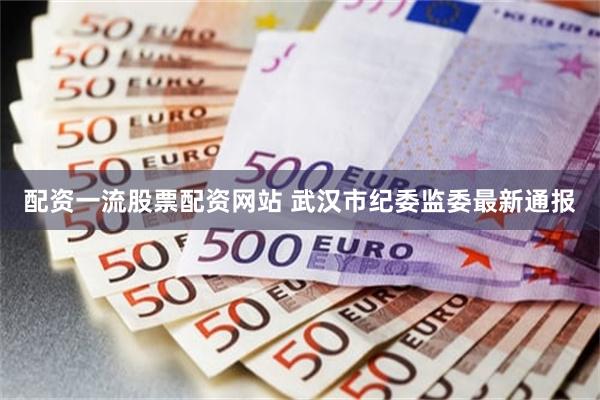 配资一流股票配资网站 武汉市纪委监委最新通报