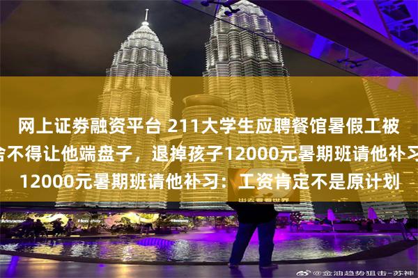 网上证劵融资平台 211大学生应聘餐馆暑假工被“调岗”成家教，老板舍不得让他端盘子，退掉孩子12000元暑期班请他补习：工资肯定不是原计划