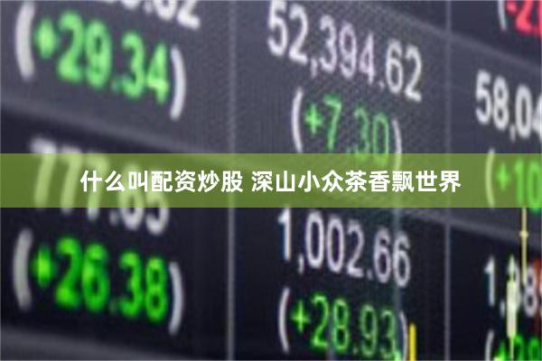 什么叫配资炒股 深山小众茶香飘世界