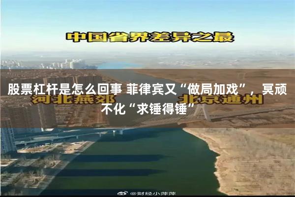 股票杠杆是怎么回事 菲律宾又“做局加戏”，冥顽不化“求锤得锤”