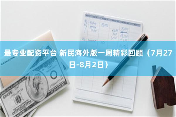 最专业配资平台 新民海外版一周精彩回顾（7月27日-8月2日）