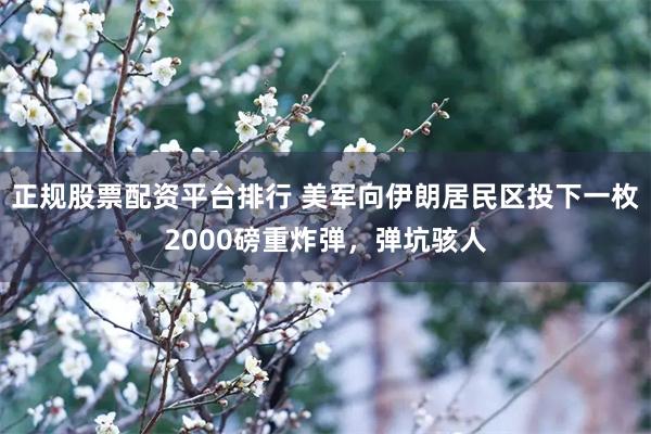 正规股票配资平台排行 美军向伊朗居民区投下一枚2000磅重炸弹，弹坑骇人